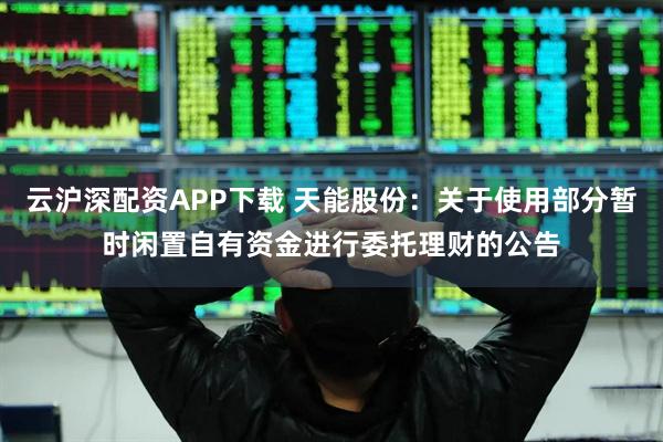 云沪深配资APP下载 天能股份：关于使用部分暂时闲置自有资金进行委托理财的公告