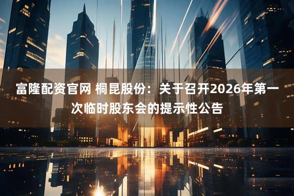 富隆配资官网 桐昆股份：关于召开2026年第一次临时股东会的提示性公告