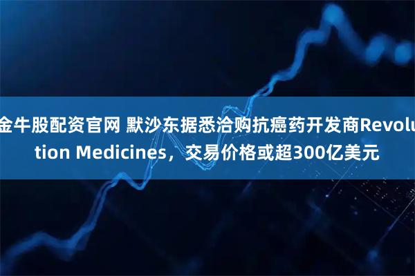 金牛股配资官网 默沙东据悉洽购抗癌药开发商Revolution Medicines，交易价格或超300亿美元