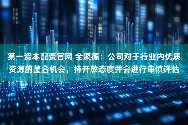第一资本配资官网 全聚德：公司对于行业内优质资源的整合机会，持开放态度并会进行审慎评估