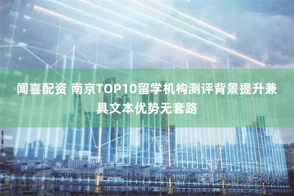 闻喜配资 南京TOP10留学机构测评背景提升兼具文本优势无套路