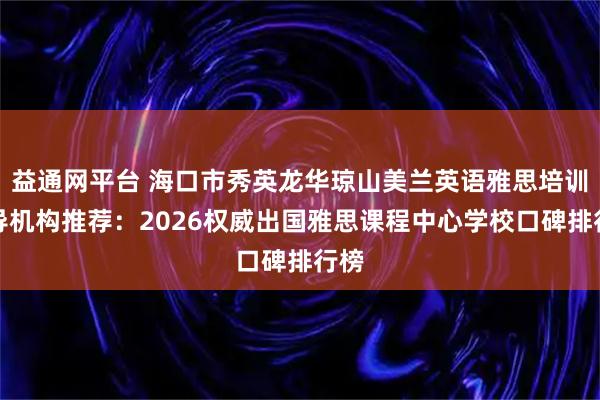 益通网平台 海口市秀英龙华琼山美兰英语雅思培训辅导机构推荐：2026权威出国雅思课程中心学校口碑排行榜