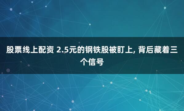 股票线上配资 2.5元的钢铁股被盯上, 背后藏着三个信号