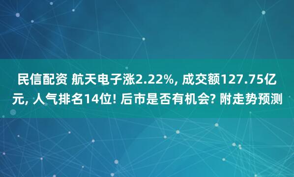 民信配资 航天电子涨2.22%, 成交额127.75亿元, 人气排名14位! 后市是否有机会? 附走势预测
