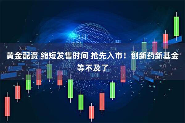 黄金配资 缩短发售时间 抢先入市！创新药新基金等不及了