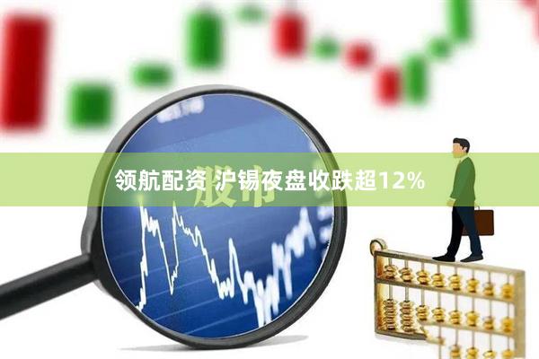 领航配资 沪锡夜盘收跌超12%