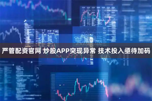 严管配资官网 炒股APP突现异常 技术投入亟待加码