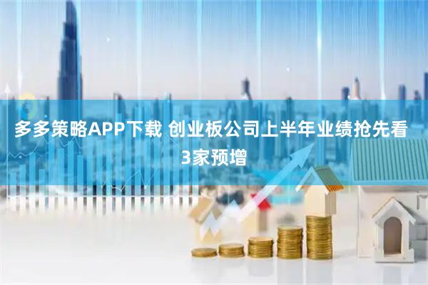 多多策略APP下载 创业板公司上半年业绩抢先看 3家预增