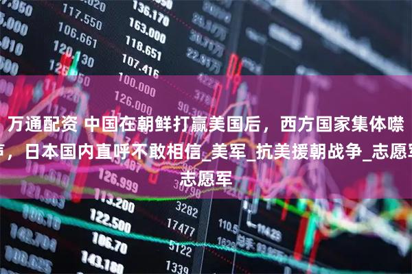 万通配资 中国在朝鲜打赢美国后，西方国家集体噤声，日本国内直呼不敢相信_美军_抗美援朝战争_志愿军