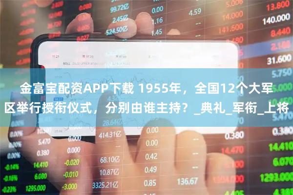 金富宝配资APP下载 1955年，全国12个大军区举行授衔仪式，分别由谁主持？_典礼_军衔_上将