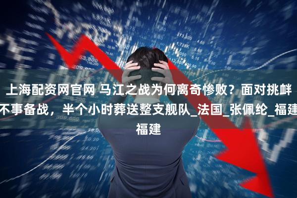 上海配资网官网 马江之战为何离奇惨败？面对挑衅不事备战，半个小时葬送整支舰队_法国_张佩纶_福建