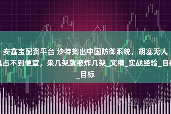 安鑫宝配资平台 沙特掏出中国防御系统，胡塞无人机占不到便宜，来几架就被炸几架_文稿_实战经验_目标