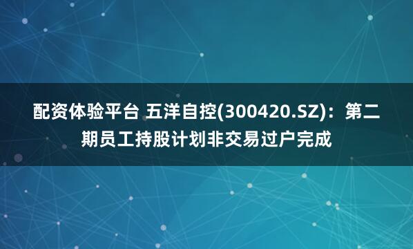 配资体验平台 五洋自控(300420.SZ)：第二期员工持股计划非交易过户完成