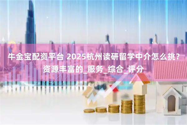 牛金宝配资平台 2025杭州读研留学中介怎么挑？资源丰富的_服务_综合_评分