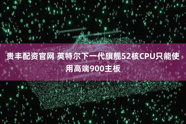 贵丰配资官网 英特尔下一代旗舰52核CPU只能使用高端900主板