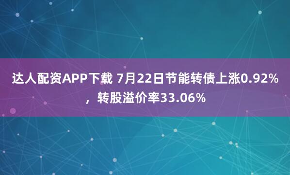 达人配资APP下载 7月22日节能转债上涨0.92%，转股溢价率33.06%