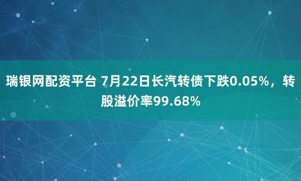 瑞银网配资平台 7月22日长汽转债下跌0.05%，转股溢价率99.68%