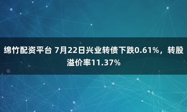 绵竹配资平台 7月22日兴业转债下跌0.61%，转股溢价率11.37%