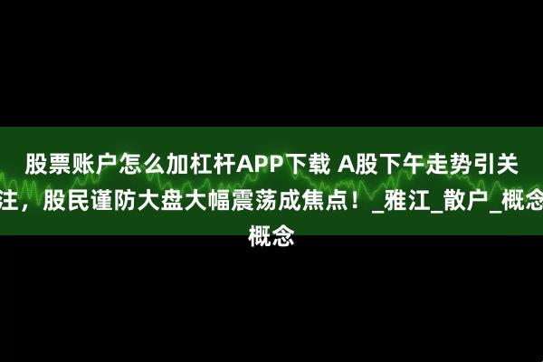 股票账户怎么加杠杆APP下载 A股下午走势引关注，股民谨防大盘大幅震荡成焦点！_雅江_散户_概念