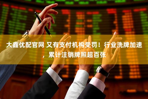 大鑫优配官网 又有支付机构受罚！行业洗牌加速，累计注销牌照超百张