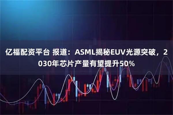 亿福配资平台 报道：ASML揭秘EUV光源突破，2030年芯片产量有望提升50%