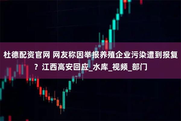 杜德配资官网 网友称因举报养殖企业污染遭到报复？江西高安回应_水库_视频_部门