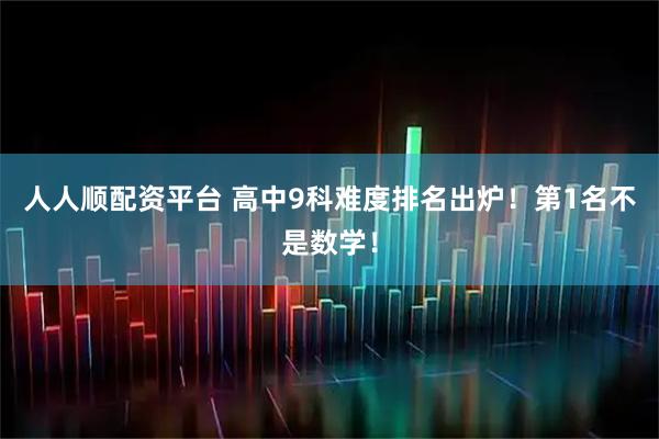 人人顺配资平台 高中9科难度排名出炉！第1名不是数学！