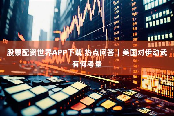 股票配资世界APP下载 热点问答｜美国对伊动武有何考量