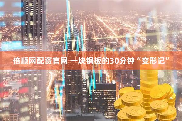 倍顺网配资官网 一块钢板的30分钟“变形记”