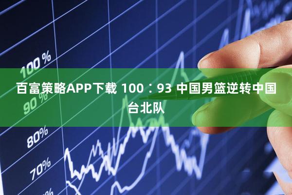 百富策略APP下载 100∶93 中国男篮逆转中国台北队