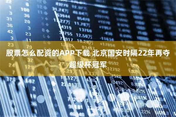 股票怎么配资的APP下载 北京国安时隔22年再夺超级杯冠军