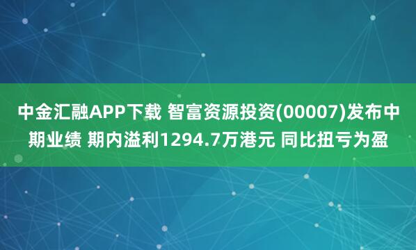 中金汇融APP下载 智富资源投资(00007)发布中期业绩 期内溢利1294.7万港元 同比扭亏为盈