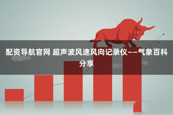 配资导航官网 超声波风速风向记录仪——气象百科分享