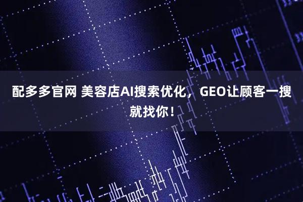 配多多官网 美容店AI搜索优化,GEO让顾客一搜就找你!