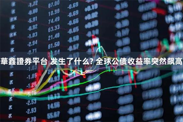 華鑫證券平台 发生了什么? 全球公债收益率突然飙高