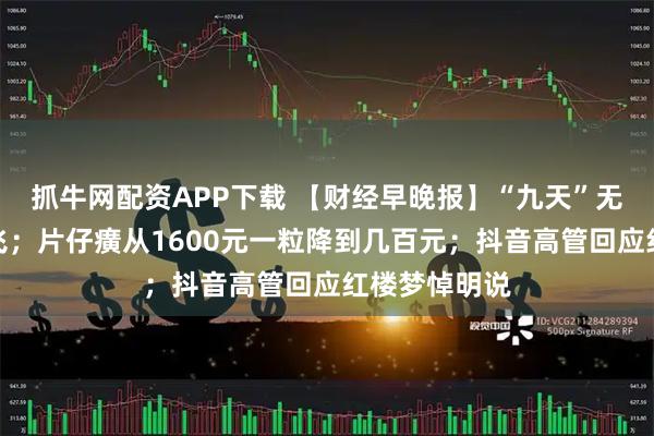 抓牛网配资APP下载 【财经早晚报】“九天”无人机成功首飞;片仔癀从1600元一粒降到几百元;抖音高管回应红楼梦悼明说