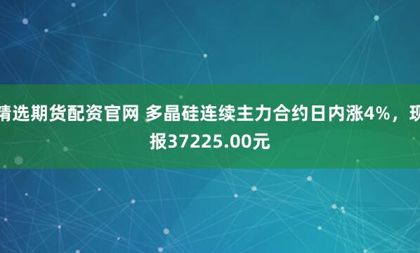 精选期货配资官网 多晶硅连续主力合约日内涨4%，现报37225.00元