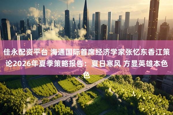 佳永配资平台 海通国际首席经济学家张忆东香江策论2026年夏季策略报告：夏日寒风 方显英雄本色