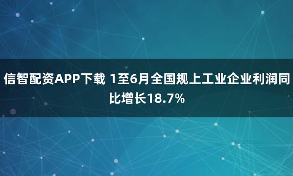 信智配资APP下载 1至6月全国规上工业企业利润同比增长18.7%